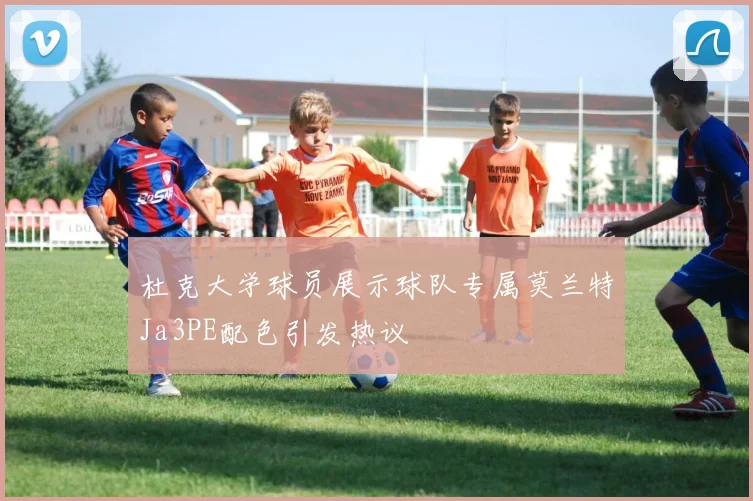 杜克大学球员展示球队专属莫兰特Ja3PE配色引发热议