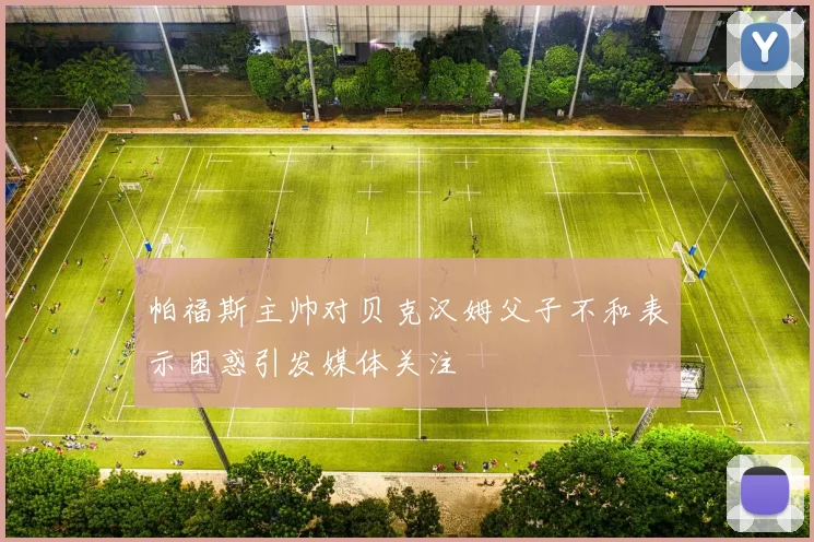 帕福斯主帅对贝克汉姆父子不和表示困惑引发媒体关注