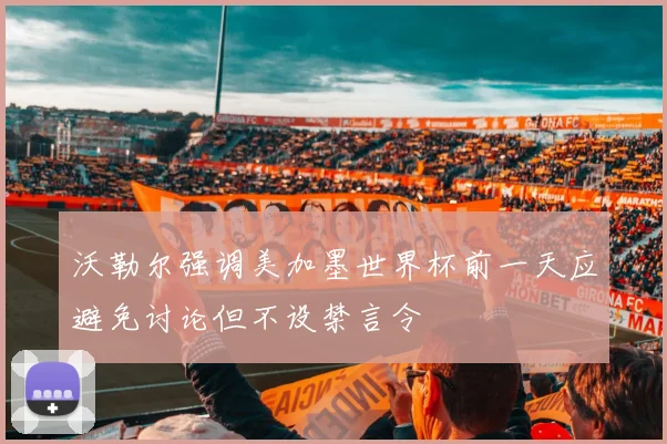 沃勒尔强调美加墨世界杯前一天应避免讨论但不设禁言令