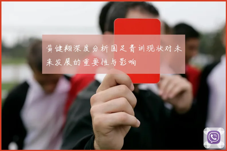 黄健翔深度分析国足青训现状对未来发展的重要性与影响
