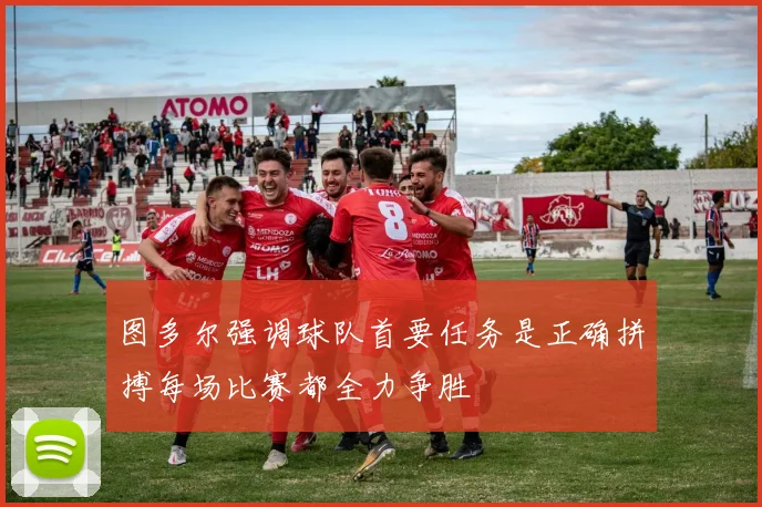 图多尔强调球队首要任务是正确拼搏每场比赛都全力争胜