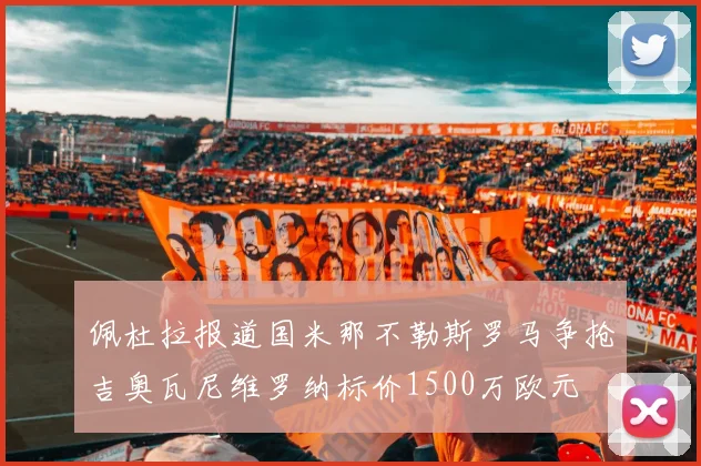 佩杜拉报道国米那不勒斯罗马争抢吉奥瓦尼维罗纳标价1500万欧元