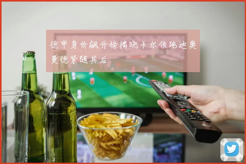 德甲身价飙升榜揭晓卡尔领跑迪奥曼德紧随其后