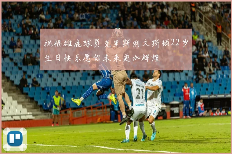 祝福雄鹿球员克里斯利文斯顿22岁生日快乐愿你未来更加辉煌