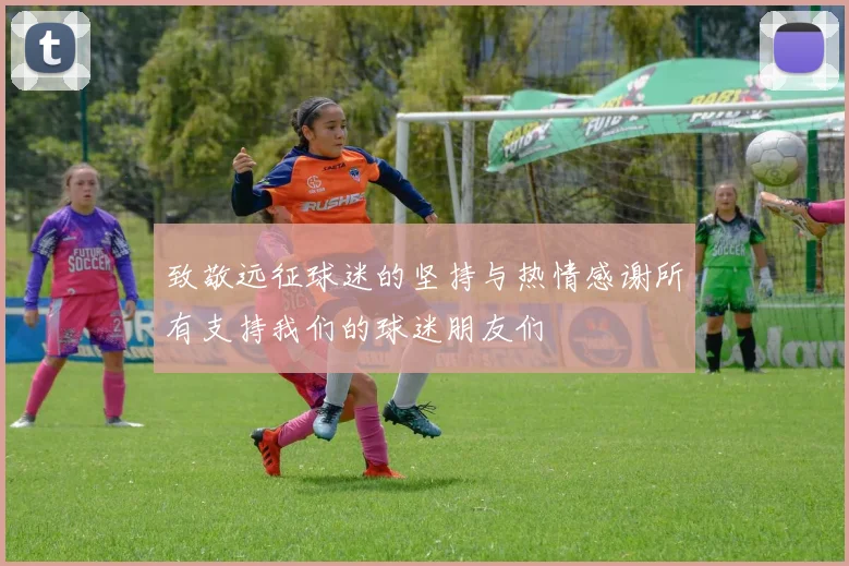致敬远征球迷的坚持与热情感谢所有支持我们的球迷朋友们