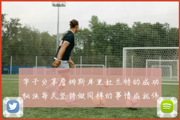 华子分享詹姆斯库里杜兰特的成功秘诀每天坚持做同样的事情成就伟大人生
