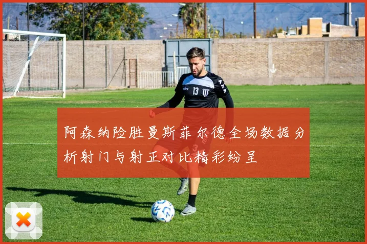 阿森纳险胜曼斯菲尔德全场数据分析射门与射正对比精彩纷呈