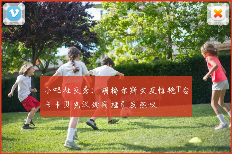 小吧社交秀：胡梅尔斯女友惊艳T台卡卡贝克汉姆同框引发热议