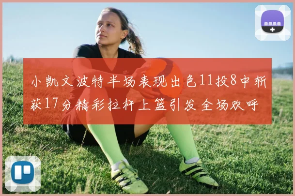 小凯文波特半场表现出色11投8中斩获17分精彩拉杆上篮引发全场欢呼