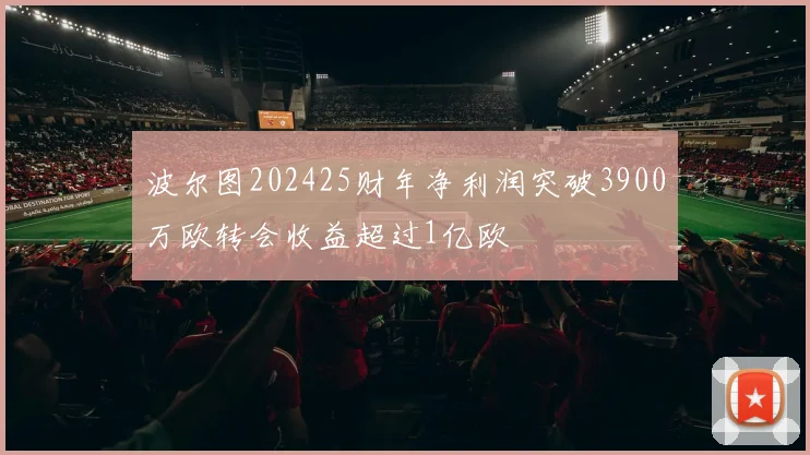波尔图202425财年净利润突破3900万欧转会收益超过1亿欧