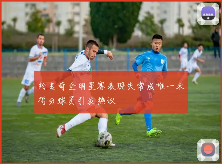 约基奇全明星赛表现失常成唯一未得分球员引发热议