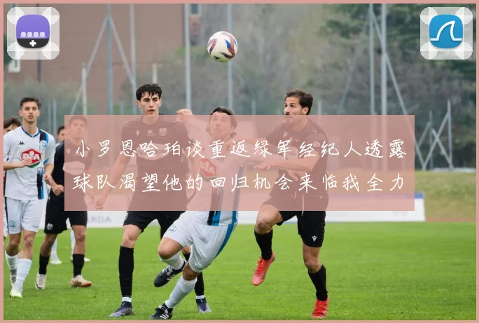 小罗恩哈珀谈重返绿军经纪人透露球队渴望他的回归机会来临我全力以赴