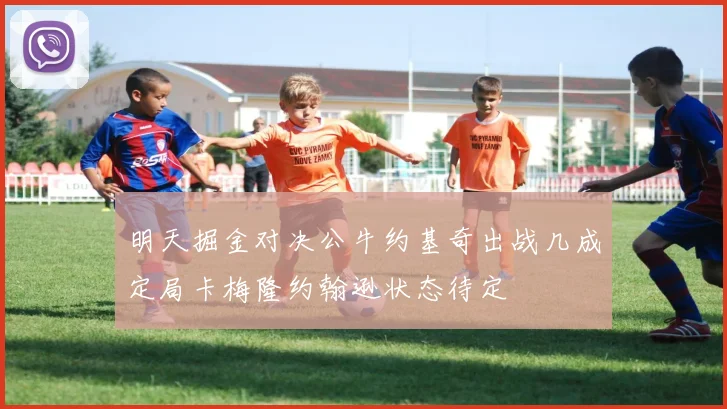 明天掘金对决公牛约基奇出战几成定局卡梅隆约翰逊状态待定